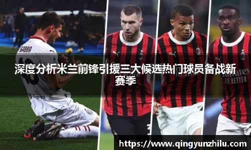 深度分析米兰前锋引援三大候选热门球员备战新赛季