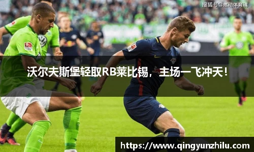 沃尔夫斯堡轻取RB莱比锡，主场一飞冲天！