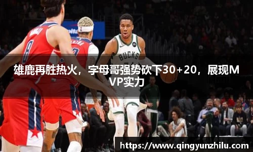 雄鹿再胜热火，字母哥强势砍下30+20，展现MVP实力