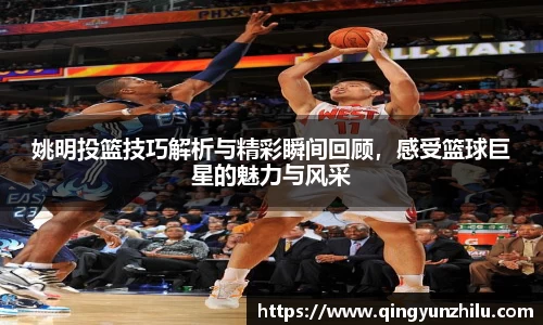 姚明投篮技巧解析与精彩瞬间回顾，感受篮球巨星的魅力与风采