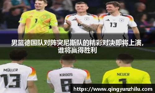 男篮德国队对阵突尼斯队的精彩对决即将上演，谁将赢得胜利