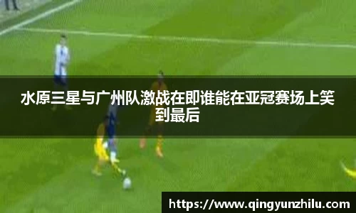 水原三星与广州队激战在即谁能在亚冠赛场上笑到最后