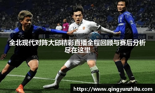 全北现代对阵大邱精彩直播全程回顾与赛后分析尽在这里