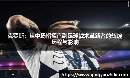 克罗斯：从中场指挥官到足球战术革新者的辉煌历程与影响