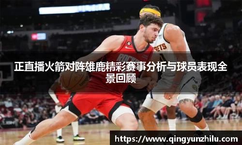 正直播火箭对阵雄鹿精彩赛事分析与球员表现全景回顾