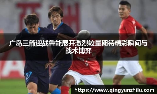 广岛三箭迎战鲁能展开激烈较量期待精彩瞬间与战术博弈
