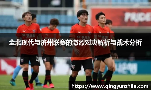 全北现代与济州联赛的激烈对决解析与战术分析