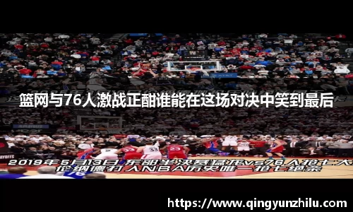 篮网与76人激战正酣谁能在这场对决中笑到最后