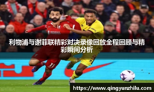 利物浦与谢菲联精彩对决录像回放全程回顾与精彩瞬间分析