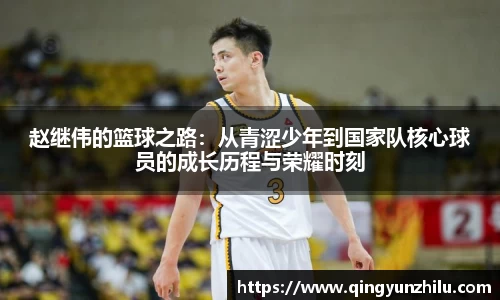赵继伟的篮球之路：从青涩少年到国家队核心球员的成长历程与荣耀时刻
