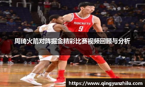 周琦火箭对阵掘金精彩比赛视频回顾与分析