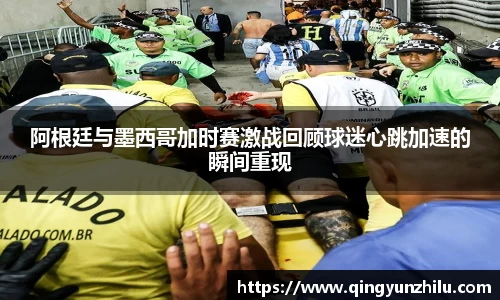 阿根廷与墨西哥加时赛激战回顾球迷心跳加速的瞬间重现