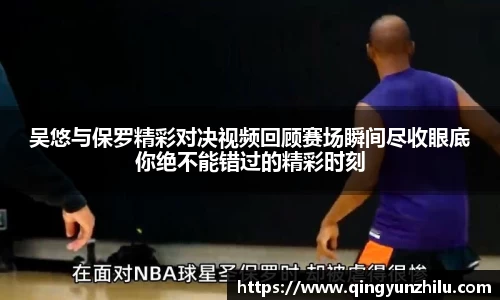 吴悠与保罗精彩对决视频回顾赛场瞬间尽收眼底你绝不能错过的精彩时刻