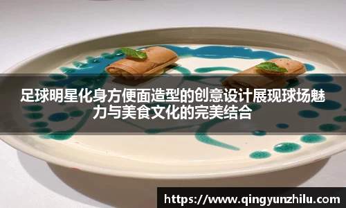 足球明星化身方便面造型的创意设计展现球场魅力与美食文化的完美结合