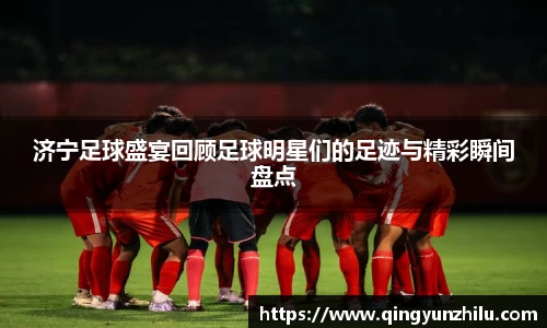 济宁足球盛宴回顾足球明星们的足迹与精彩瞬间盘点