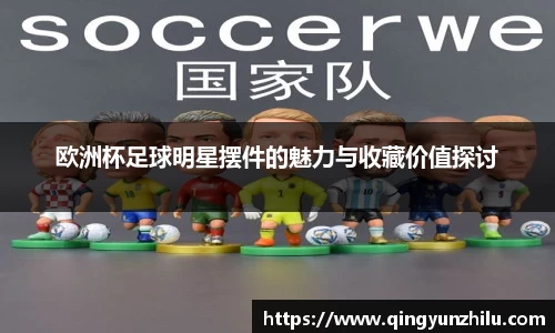 欧洲杯足球明星摆件的魅力与收藏价值探讨