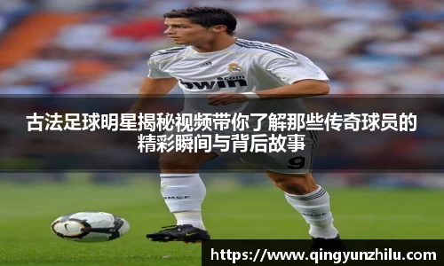 古法足球明星揭秘视频带你了解那些传奇球员的精彩瞬间与背后故事